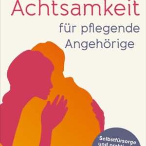 Die Kraft der Achtsamkeit für pflegende Angehörige